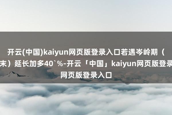 开云(中国)kaiyun网页版登录入口若遇岑岭期（如月末）延长加多40`%-开云「中国」kaiyun网页版登录入口
