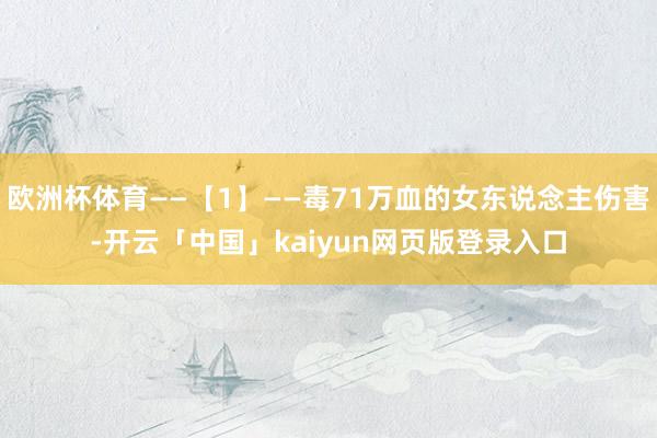 欧洲杯体育——【1】——毒71万血的女东说念主伤害-开云「中国」kaiyun网页版登录入口