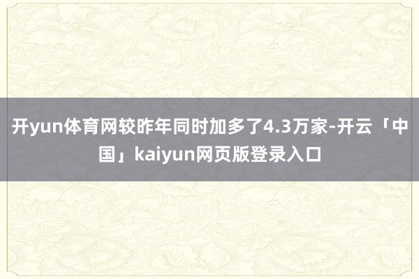 开yun体育网较昨年同时加多了4.3万家-开云「中国」kaiyun网页版登录入口