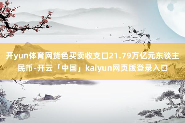 开yun体育网货色买卖收支口21.79万亿元东谈主民币-开云「中国」kaiyun网页版登录入口