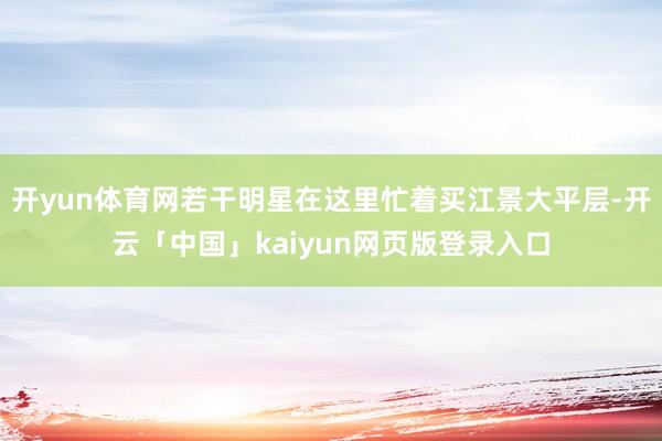 开yun体育网若干明星在这里忙着买江景大平层-开云「中国」kaiyun网页版登录入口
