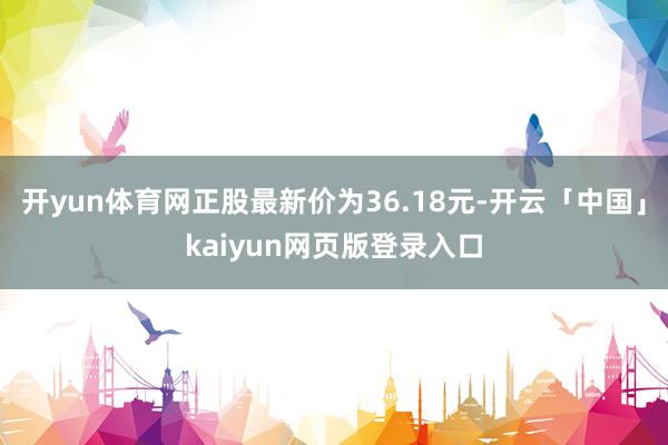 开yun体育网正股最新价为36.18元-开云「中国」kaiyun网页版登录入口