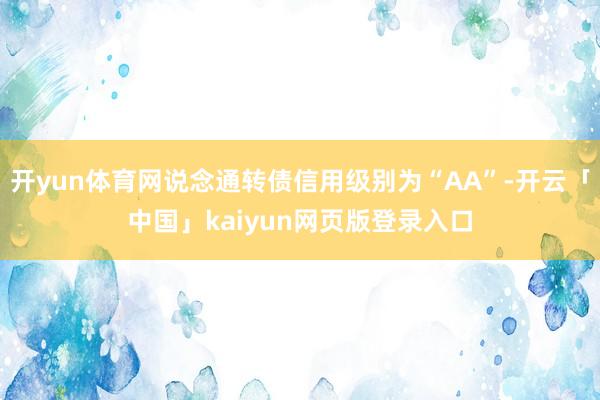 开yun体育网说念通转债信用级别为“AA”-开云「中国」kaiyun网页版登录入口