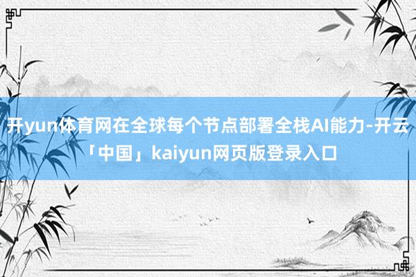 开yun体育网在全球每个节点部署全栈AI能力-开云「中国」kaiyun网页版登录入口