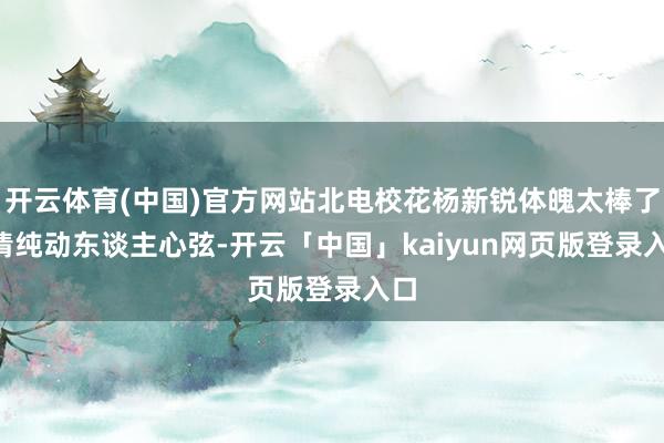 开云体育(中国)官方网站北电校花杨新锐体魄太棒了, 清纯动东谈主心弦-开云「中国」kaiyun网页版登录入口