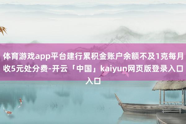 体育游戏app平台建行累积金账户余额不及1克每月收5元处分费-开云「中国」kaiyun网页版登录入口