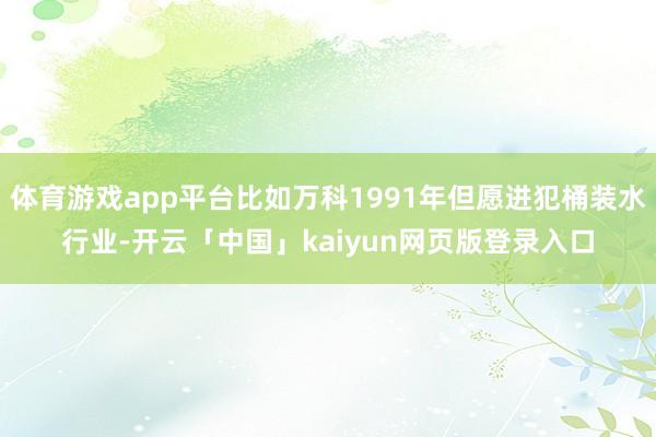 体育游戏app平台比如万科1991年但愿进犯桶装水行业-开云「中国」kaiyun网页版登录入口
