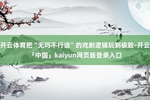 开云体育把“无巧不行话”的戏剧逻辑玩到极致-开云「中国」kaiyun网页版登录入口