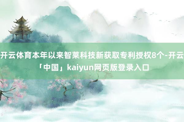 开云体育本年以来智莱科技新获取专利授权8个-开云「中国」kaiyun网页版登录入口