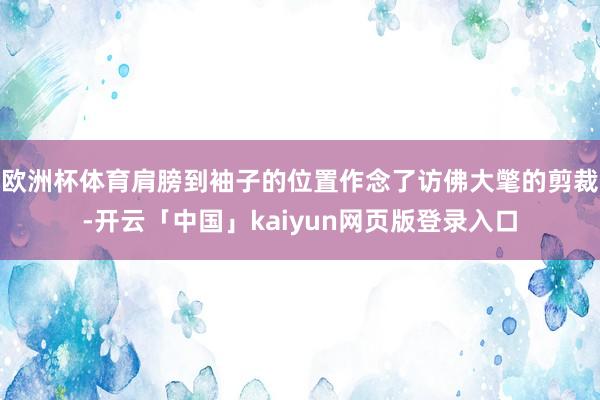 欧洲杯体育肩膀到袖子的位置作念了访佛大氅的剪裁-开云「中国」kaiyun网页版登录入口