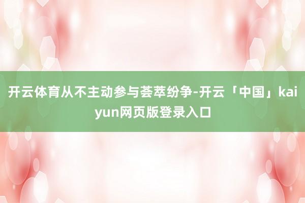 开云体育从不主动参与荟萃纷争-开云「中国」kaiyun网页版登录入口
