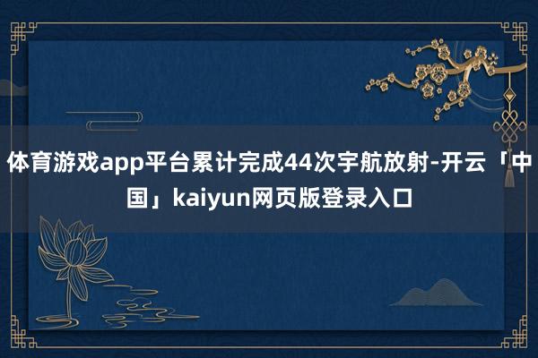 体育游戏app平台累计完成44次宇航放射-开云「中国」kaiyun网页版登录入口