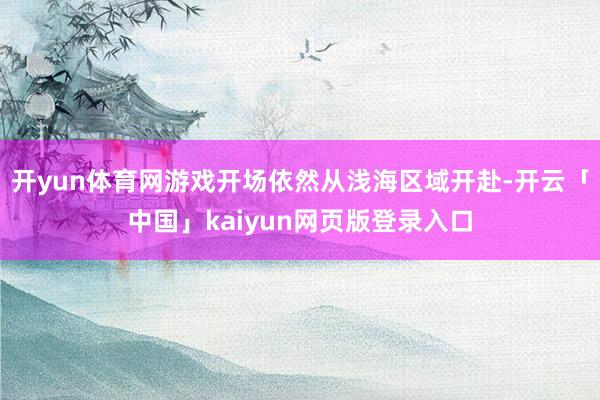 开yun体育网游戏开场依然从浅海区域开赴-开云「中国」kaiyun网页版登录入口
