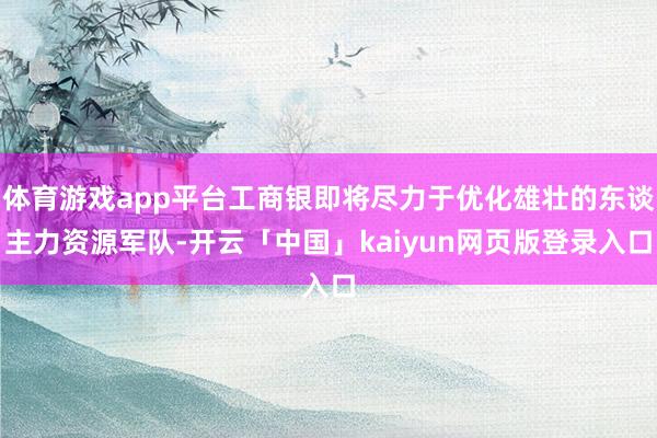 体育游戏app平台工商银即将尽力于优化雄壮的东谈主力资源军队-开云「中国」kaiyun网页版登录入口