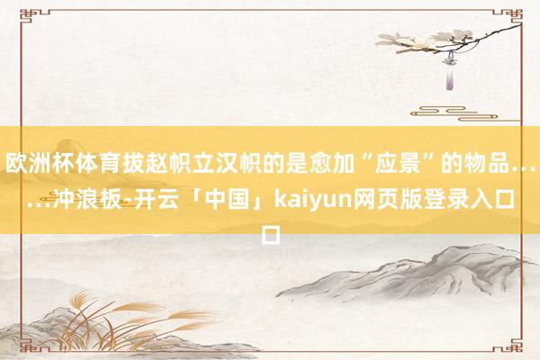 欧洲杯体育拔赵帜立汉帜的是愈加“应景”的物品……冲浪板-开云「中国」kaiyun网页版登录入口