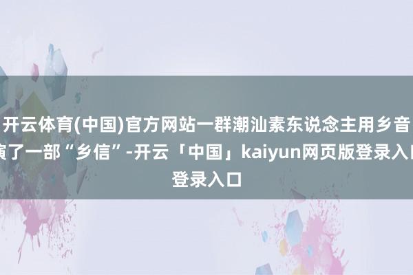 开云体育(中国)官方网站一群潮汕素东说念主用乡音演了一部“乡信”-开云「中国」kaiyun网页版登录入口