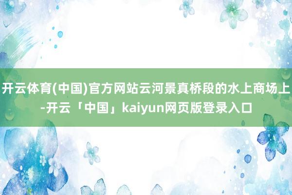 开云体育(中国)官方网站云河景真桥段的水上商场上-开云「中国」kaiyun网页版登录入口
