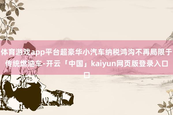 体育游戏app平台超豪华小汽车纳税鸿沟不再局限于传统燃油车-开云「中国」kaiyun网页版登录入口