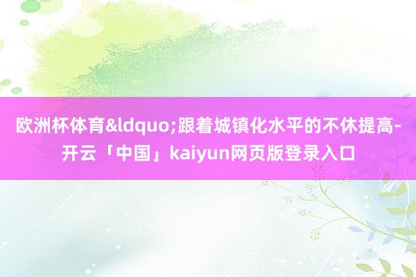 欧洲杯体育&ldquo;跟着城镇化水平的不休提高-开云「中国」kaiyun网页版登录入口