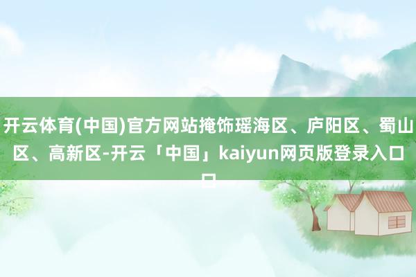 开云体育(中国)官方网站掩饰瑶海区、庐阳区、蜀山区、高新区-开云「中国」kaiyun网页版登录入口