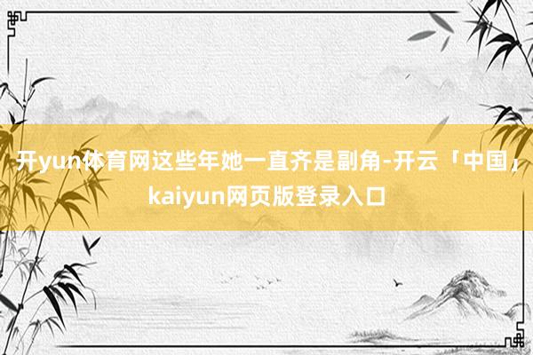 开yun体育网这些年她一直齐是副角-开云「中国」kaiyun网页版登录入口