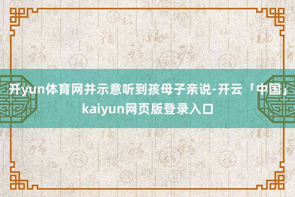开yun体育网并示意听到孩母子亲说-开云「中国」kaiyun网页版登录入口