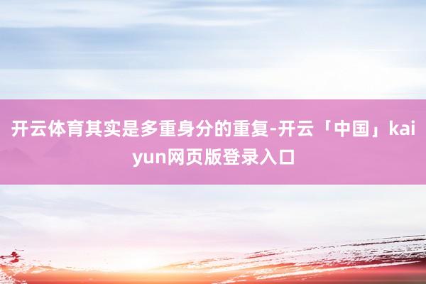 开云体育其实是多重身分的重复-开云「中国」kaiyun网页版登录入口