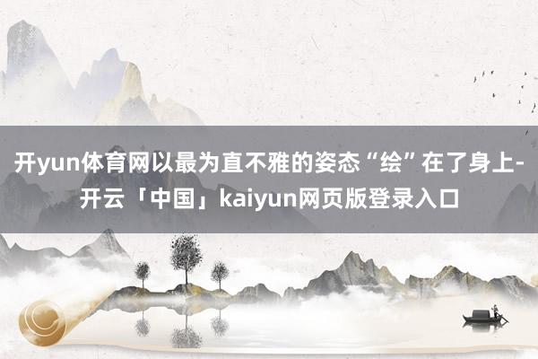 开yun体育网以最为直不雅的姿态“绘”在了身上-开云「中国」kaiyun网页版登录入口