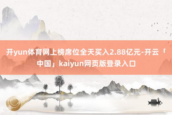 开yun体育网上榜席位全天买入2.88亿元-开云「中国」kaiyun网页版登录入口