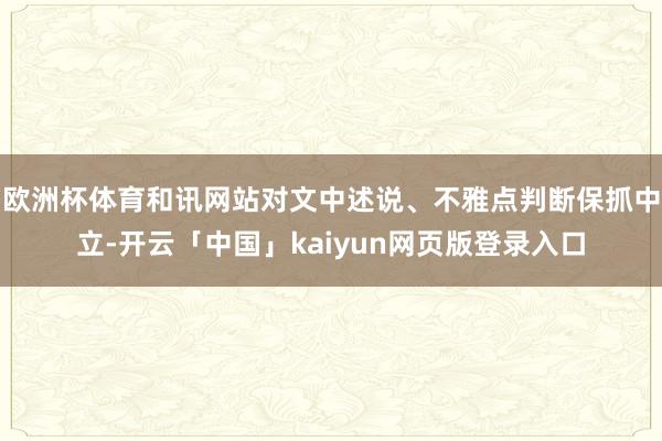 欧洲杯体育和讯网站对文中述说、不雅点判断保抓中立-开云「中国」kaiyun网页版登录入口