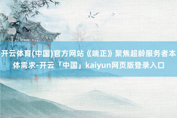 开云体育(中国)官方网站《端正》聚焦超龄服务者本体需求-开云「中国」kaiyun网页版登录入口