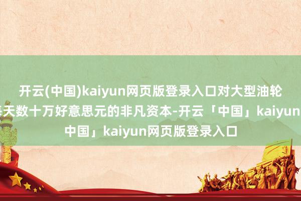 开云(中国)kaiyun网页版登录入口对大型油轮而言也意味着每天数十万好意思元的非凡资本-开云「中国」kaiyun网页版登录入口