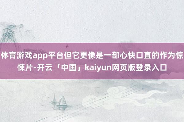 体育游戏app平台但它更像是一部心快口直的作为惊悚片-开云「中国」kaiyun网页版登录入口