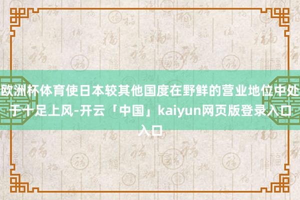 欧洲杯体育使日本较其他国度在野鲜的营业地位中处于十足上风-开云「中国」kaiyun网页版登录入口