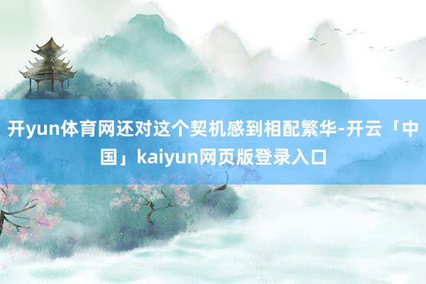 开yun体育网还对这个契机感到相配繁华-开云「中国」kaiyun网页版登录入口