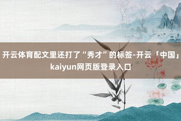 开云体育配文里还打了“秀才”的标签-开云「中国」kaiyun网页版登录入口