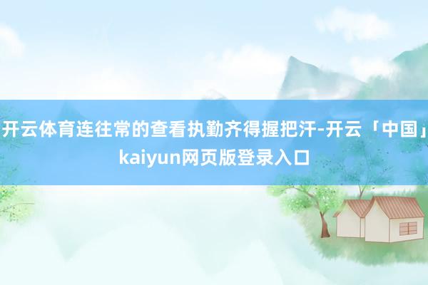 开云体育连往常的查看执勤齐得握把汗-开云「中国」kaiyun网页版登录入口