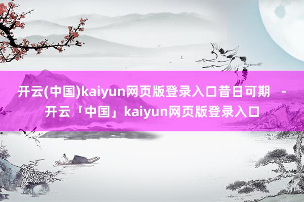 开云(中国)kaiyun网页版登录入口昔日可期   -开云「中国」kaiyun网页版登录入口