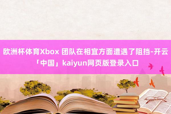 欧洲杯体育Xbox 团队在相宜方面遭遇了阻挡-开云「中国」kaiyun网页版登录入口