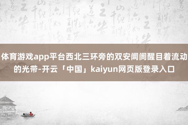 体育游戏app平台西北三环旁的双安阛阓醒目着流动的光带-开云「中国」kaiyun网页版登录入口