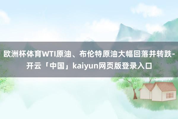欧洲杯体育WTI原油、布伦特原油大幅回落并转跌-开云「中国」kaiyun网页版登录入口