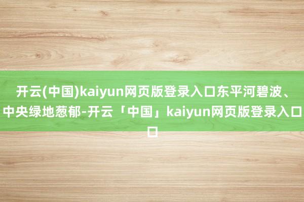 开云(中国)kaiyun网页版登录入口东平河碧波、中央绿地葱郁-开云「中国」kaiyun网页版登录入口