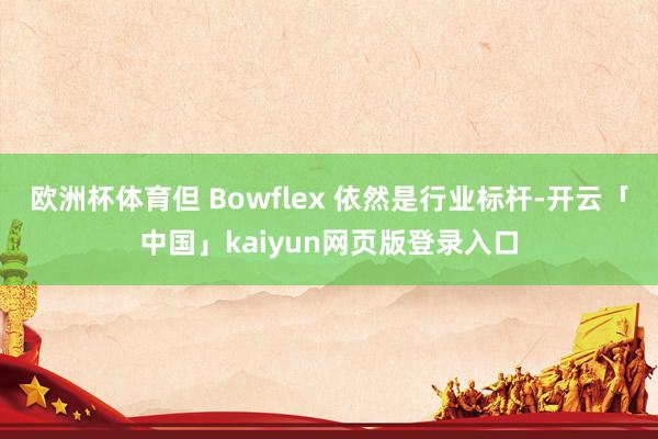 欧洲杯体育但 Bowflex 依然是行业标杆-开云「中国」kaiyun网页版登录入口