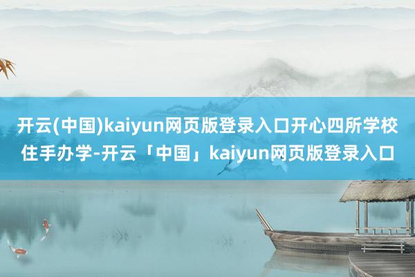 开云(中国)kaiyun网页版登录入口开心四所学校住手办学-开云「中国」kaiyun网页版登录入口