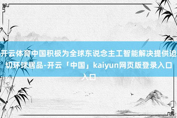 开云体育中国积极为全球东说念主工智能解决提供迫切环球居品-开云「中国」kaiyun网页版登录入口