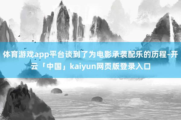 体育游戏app平台谈到了为电影承袭配乐的历程-开云「中国」kaiyun网页版登录入口