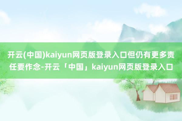 开云(中国)kaiyun网页版登录入口但仍有更多责任要作念-开云「中国」kaiyun网页版登录入口