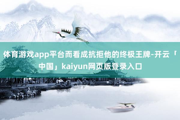 体育游戏app平台而看成抗拒他的终极王牌-开云「中国」kaiyun网页版登录入口