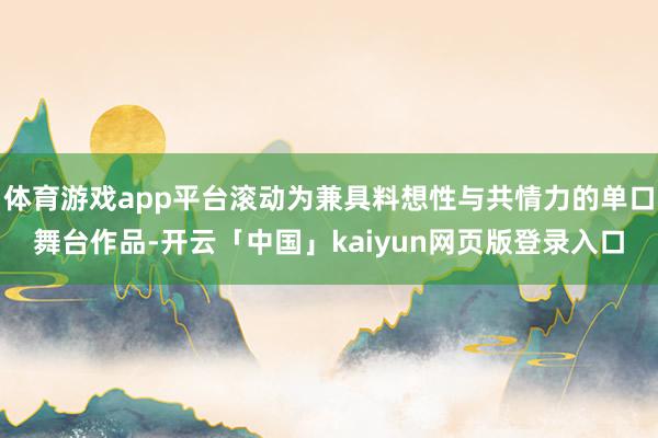 体育游戏app平台滚动为兼具料想性与共情力的单口舞台作品-开云「中国」kaiyun网页版登录入口