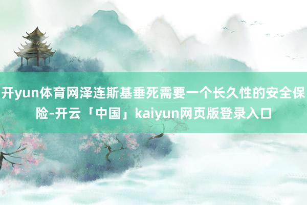 开yun体育网泽连斯基垂死需要一个长久性的安全保险-开云「中国」kaiyun网页版登录入口